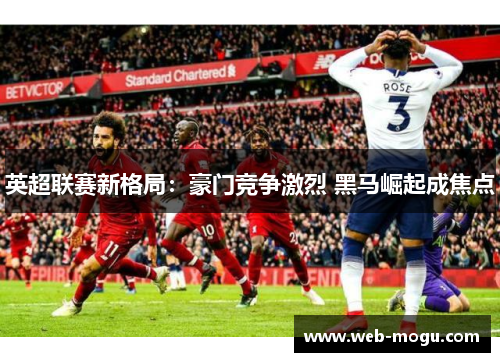 英超联赛新格局：豪门竞争激烈 黑马崛起成焦点