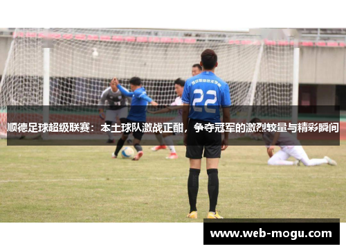 顺德足球超级联赛：本土球队激战正酣，争夺冠军的激烈较量与精彩瞬间